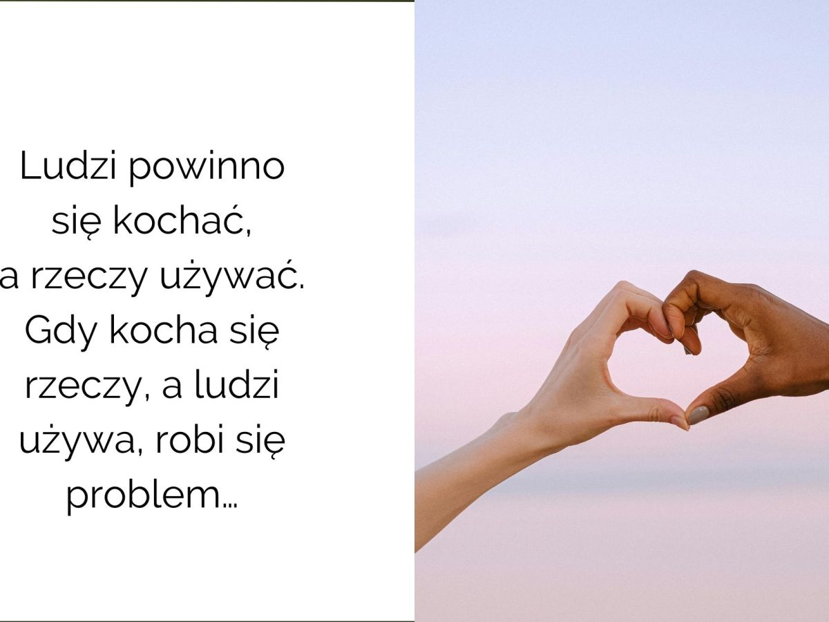 Ludzi powinno się kochać, a rzeczy używać. Kiedy kocha się rzeczy, a używa ludzi –zaczynają się&nbsp;problemy