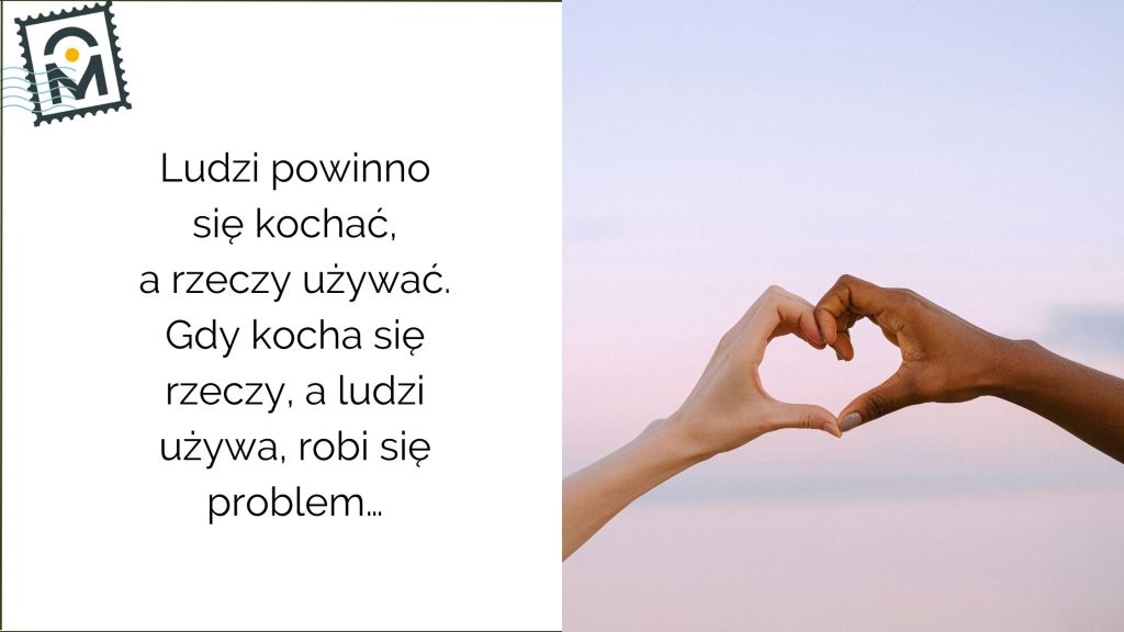 Ludzi powinno się kochać, a rzeczy używać. Kiedy kocha się rzeczy, a używa ludzi –zaczynają się&nbsp;problemy