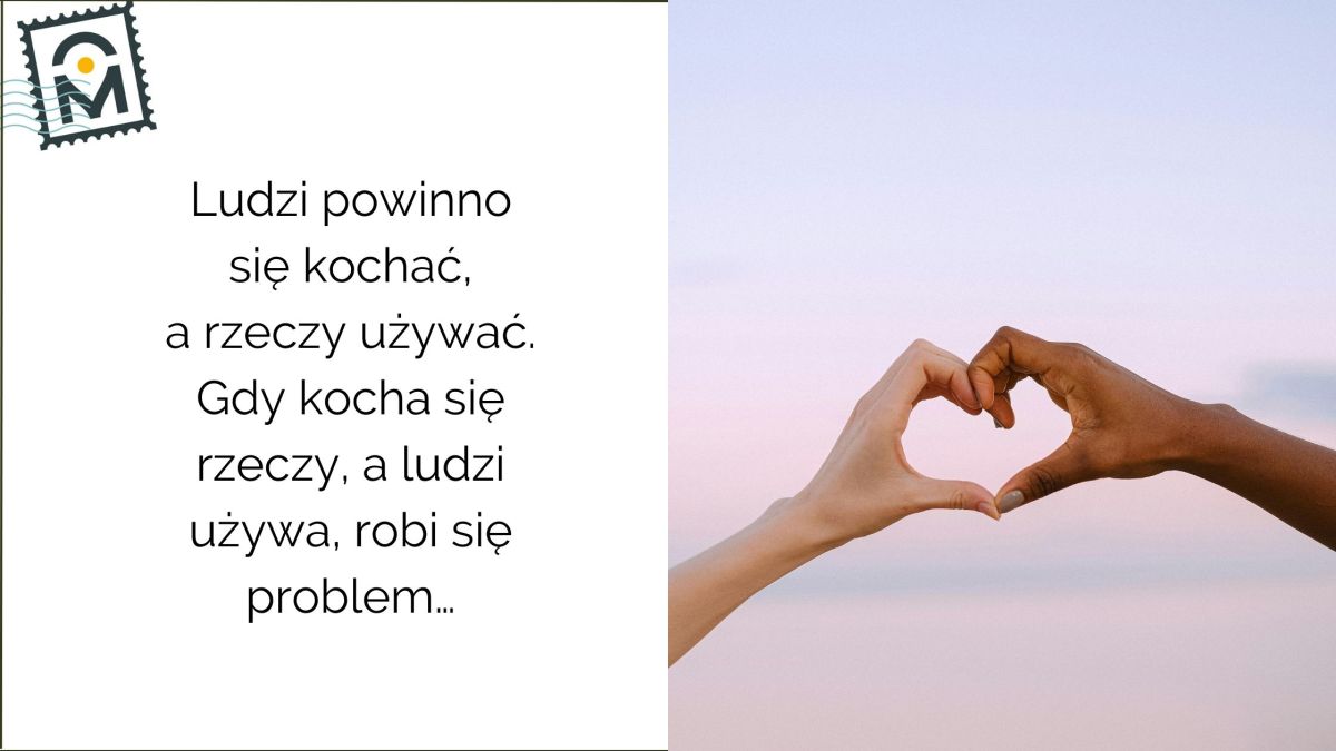 Ludzi powinno się kochać, a rzeczy używać. Kiedy kocha się rzeczy, a używa ludzi –zaczynają się&nbsp;problemy
