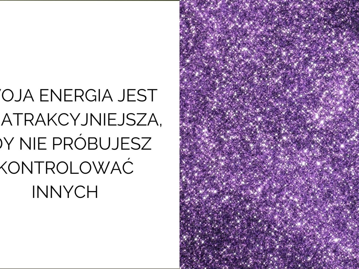 Twoja energia jest najatrakcyjniejsza, gdy nie próbujesz kontrolować&nbsp;innych